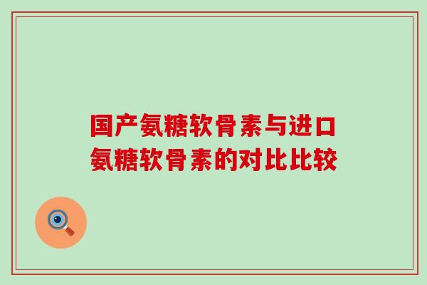 国产氨糖软骨素与进口氨糖软骨素的对比比较-第1张图片-氨糖科普网 国产氨糖软骨素与进口氨糖软骨素的对比比较-第1张图片-氨糖科普网