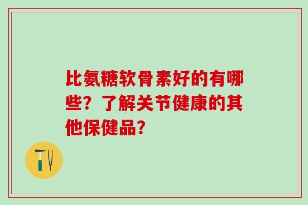 比氨糖软骨素好的有哪些?了解关节健康的其他保健品?-第1张图片-氨糖科普网 比氨糖软骨素好的有哪些?了解关节健康的其他保健品?-第1张图片-氨糖科普网