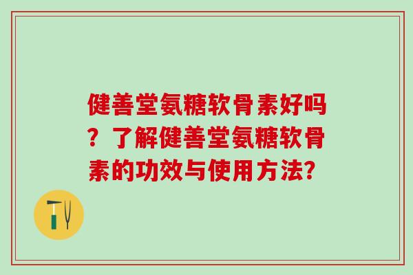 健善堂氨糖软骨素好吗?了解健善堂氨糖软骨素的功效与使用方法?-第1张图片-氨糖科普网 健善堂氨糖软骨素好吗?了解健善堂氨糖软骨素的功效与使用方法?-第1张图片-氨糖科普网
