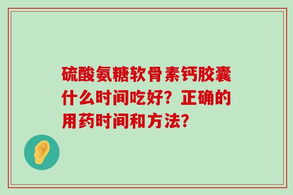 硫酸氨糖软骨素钙胶囊什么时间吃好?正确的用药时间和方法?-第1张图片-氨糖科普网 硫酸氨糖软骨素钙胶囊什么时间吃好?正确的用药时间和方法?-第1张图片-氨糖科普网