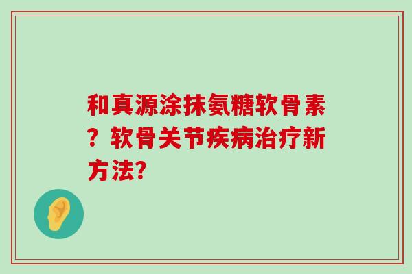 和真源涂抹氨糖软骨素?软骨关节疾病治疗新方法?-第1张图片-氨糖科普网 和真源涂抹氨糖软骨素?软骨关节疾病治疗新方法?-第1张图片-氨糖科普网