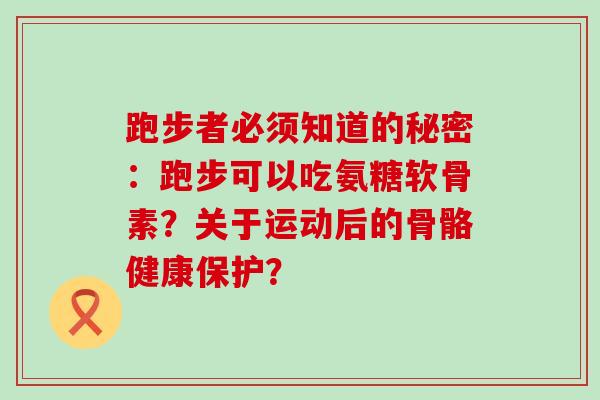 跑步者必须知道的秘密:跑步可以吃氨糖软骨素?关于运动后的骨骼健康保护?-第1张图片-氨糖科普网 跑步者必须知道的秘密:跑步可以吃氨糖软骨素?关于运动后的骨骼健康保护?-第1张图片-氨糖科普网