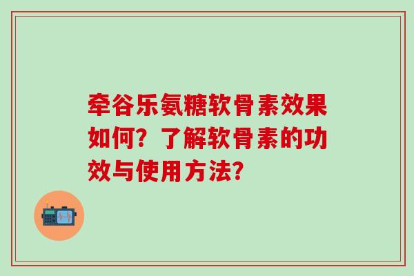 牵谷乐氨糖软骨素效果如何?了解软骨素的功效与使用方法?-第1张图片-氨糖科普网 牵谷乐氨糖软骨素效果如何?了解软骨素的功效与使用方法?-第1张图片-氨糖科普网