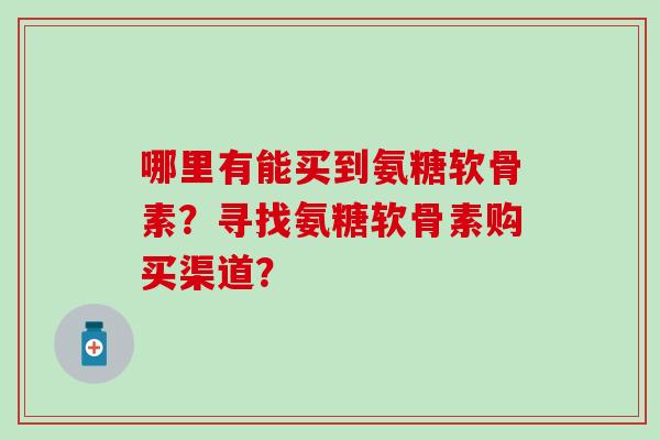 哪里有能买到氨糖软骨素?寻找氨糖软骨素购买渠道?-第1张图片-氨糖科普网 哪里有能买到氨糖软骨素?寻找氨糖软骨素购买渠道?-第1张图片-氨糖科普网