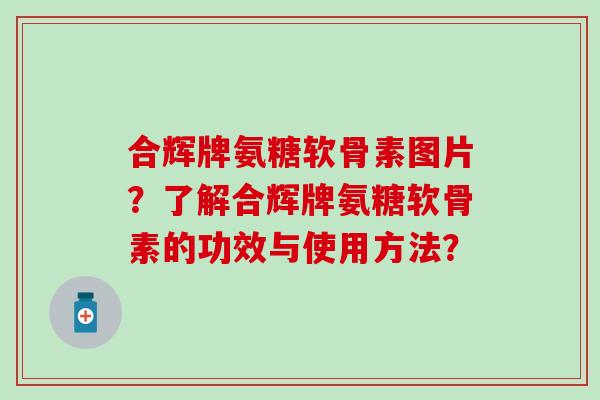 合辉牌氨糖软骨素图片?了解合辉牌氨糖软骨素的功效与使用方法?-第1张图片-氨糖科普网 合辉牌氨糖软骨素图片?了解合辉牌氨糖软骨素的功效与使用方法?-第1张图片-氨糖科普网