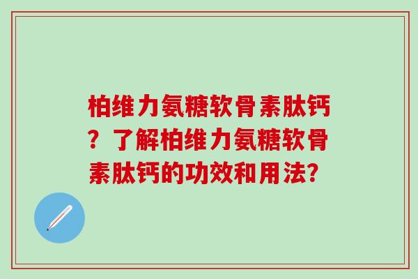 柏维力氨糖软骨素肽钙?了解柏维力氨糖软骨素肽钙的功效和用法?-第1张图片-氨糖科普网 柏维力氨糖软骨素肽钙?了解柏维力氨糖软骨素肽钙的功效和用法?-第1张图片-氨糖科普网