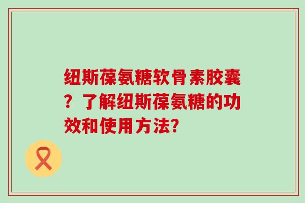 纽斯葆氨糖软骨素胶囊？了解纽斯葆氨糖的功效和使用方法？-第1张图片-氨糖科普网