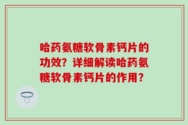 哈药氨糖软骨素钙片的功效？详细解读哈药氨糖软骨素钙片的作用？-第1张图片-氨糖科普网