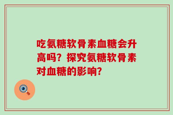 吃氨糖软骨素血糖会升高吗?探究氨糖软骨素对血糖的影响?-第1张图片-氨糖科普网 吃氨糖软骨素血糖会升高吗?探究氨糖软骨素对血糖的影响?-第1张图片-氨糖科普网
