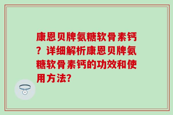 康恩贝牌氨糖软骨素钙?详细解析康恩贝牌氨糖软骨素钙的功效和使用方法?-第1张图片-氨糖科普网 康恩贝牌氨糖软骨素钙?详细解析康恩贝牌氨糖软骨素钙的功效和使用方法?-第1张图片-氨糖科普网