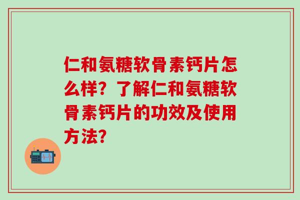 仁和氨糖软骨素钙片怎么样？了解仁和氨糖软骨素钙片的功效及使用方法？-第1张图片-氨糖科普网