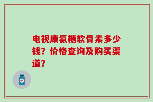 电视康氨糖软骨素多少钱?价格查询及购买渠道?-第1张图片-氨糖科普网 电视康氨糖软骨素多少钱?价格查询及购买渠道?-第1张图片-氨糖科普网
