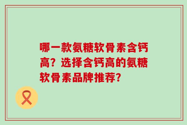 哪一款氨糖软骨素含钙高？选择含钙高的氨糖软骨素品牌推荐？-第1张图片-氨糖科普网