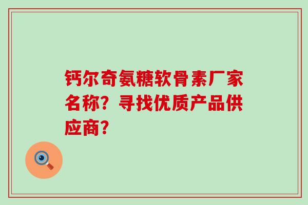 钙尔奇氨糖软骨素厂家名称？寻找优质产品供应商？-第1张图片-氨糖科普网
