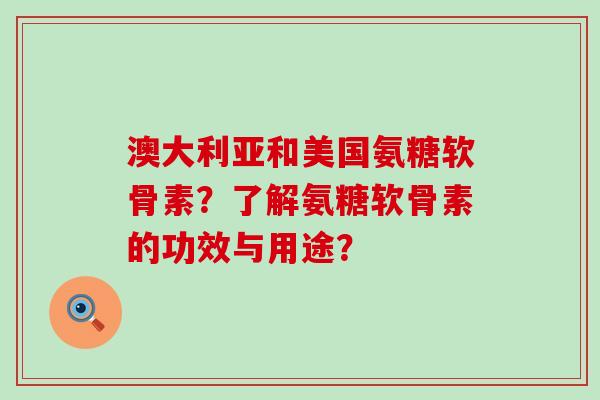 澳大利亚和美国氨糖软骨素?了解氨糖软骨素的功效与用途?-第1张图片-氨糖科普网 澳大利亚和美国氨糖软骨素?了解氨糖软骨素的功效与用途?-第1张图片-氨糖科普网