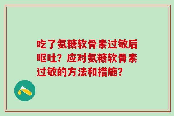 吃了氨糖软骨素过敏后呕吐？应对氨糖软骨素过敏的方法和措施？-第1张图片-氨糖科普网