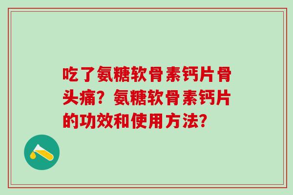 吃了氨糖软骨素钙片骨头痛?氨糖软骨素钙片的功效和使用方法?-第1张图片-氨糖科普网 吃了氨糖软骨素钙片骨头痛?氨糖软骨素钙片的功效和使用方法?-第1张图片-氨糖科普网