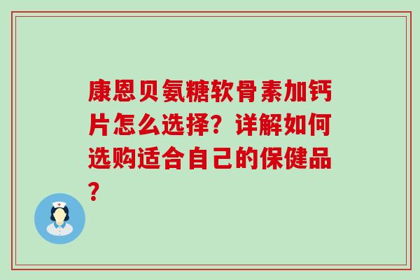 康恩贝氨糖软骨素加钙片怎么选择?详解如何选购适合自己的保健品?-第1张图片-氨糖科普网 康恩贝氨糖软骨素加钙片怎么选择?详解如何选购适合自己的保健品?-第1张图片-氨糖科普网