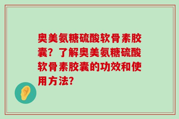 奥美氨糖硫酸软骨素胶囊?了解奥美氨糖硫酸软骨素胶囊的功效和使用方法?-第1张图片-氨糖科普网 奥美氨糖硫酸软骨素胶囊?了解奥美氨糖硫酸软骨素胶囊的功效和使用方法?-第1张图片-氨糖科普网