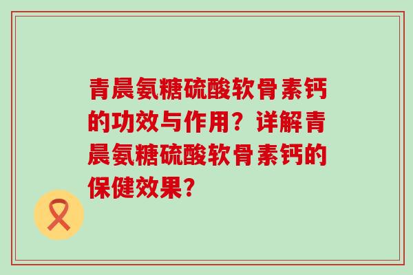 青晨氨糖硫酸软骨素钙的功效与作用?详解青晨氨糖硫酸软骨素钙的保健效果?-第1张图片-氨糖科普网 青晨氨糖硫酸软骨素钙的功效与作用?详解青晨氨糖硫酸软骨素钙的保健效果?-第1张图片-氨糖科普网