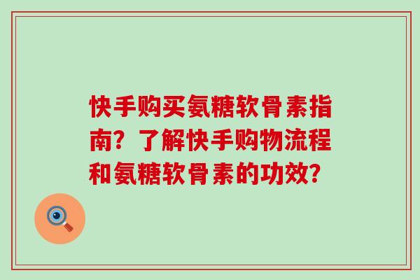 快手购买氨糖软骨素指南?了解快手购物流程和氨糖软骨素的功效?-第1张图片-氨糖科普网 快手购买氨糖软骨素指南?了解快手购物流程和氨糖软骨素的功效?-第1张图片-氨糖科普网