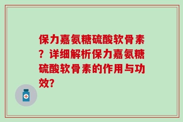保力嘉氨糖硫酸软骨素?详细解析保力嘉氨糖硫酸软骨素的作用与功效?-第1张图片-氨糖科普网 保力嘉氨糖硫酸软骨素?详细解析保力嘉氨糖硫酸软骨素的作用与功效?-第1张图片-氨糖科普网