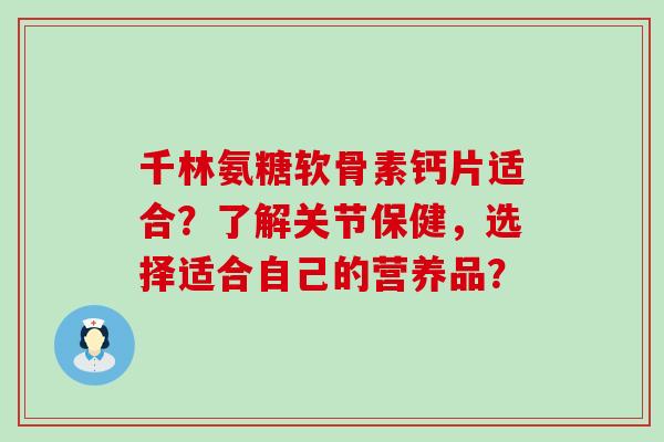千林氨糖软骨素钙片适合?了解关节保健,选择适合自己的营养品?-第1张图片-氨糖科普网 千林氨糖软骨素钙片适合?了解关节保健,选择适合自己的营养品?-第1张图片-氨糖科普网