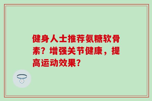 健身人士推荐氨糖软骨素?增强关节健康,提高运动效果?-第1张图片-氨糖科普网 健身人士推荐氨糖软骨素?增强关节健康,提高运动效果?-第1张图片-氨糖科普网