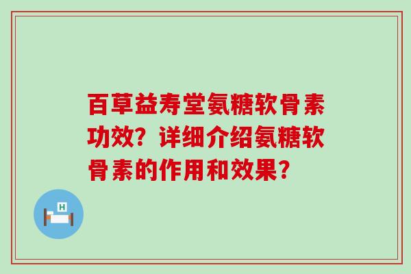 百草益寿堂氨糖软骨素功效?详细介绍氨糖软骨素的作用和效果?-第1张图片-氨糖科普网 百草益寿堂氨糖软骨素功效?详细介绍氨糖软骨素的作用和效果?-第1张图片-氨糖科普网