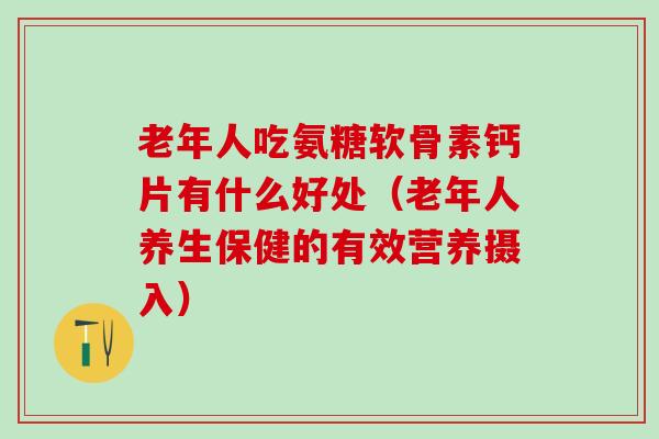 老年人吃氨糖软骨素钙片有什么好处(老年人养生保健的有效营养摄入)-第1张图片-氨糖科普网 老年人吃氨糖软骨素钙片有什么好处(老年人养生保健的有效营养摄入)-第1张图片-氨糖科普网