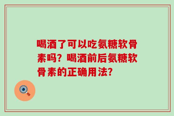 喝酒了可以吃氨糖软骨素吗?喝酒前后氨糖软骨素的正确用法?-第1张图片-氨糖科普网 喝酒了可以吃氨糖软骨素吗?喝酒前后氨糖软骨素的正确用法?-第1张图片-氨糖科普网
