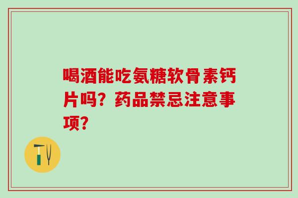 喝酒能吃氨糖软骨素钙片吗?药品禁忌注意事项?-第1张图片-氨糖科普网 喝酒能吃氨糖软骨素钙片吗?药品禁忌注意事项?-第1张图片-氨糖科普网