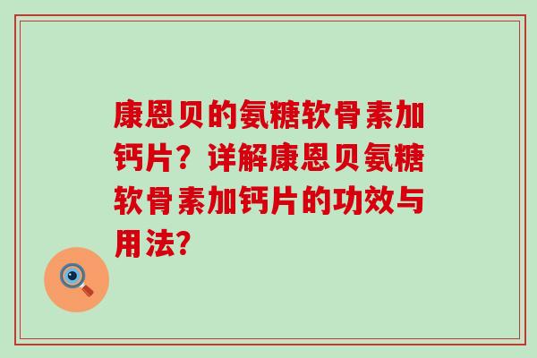 康恩贝的氨糖软骨素加钙片？详解康恩贝氨糖软骨素加钙片的功效与用法？-第1张图片-氨糖科普网