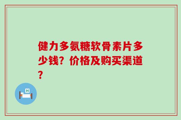 健力多氨糖软骨素片多少钱?价格及购买渠道?-第1张图片-氨糖科普网 健力多氨糖软骨素片多少钱?价格及购买渠道?-第1张图片-氨糖科普网