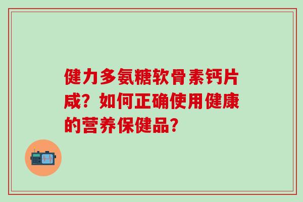 健力多氨糖软骨素钙片咸?如何正确使用健康的营养保健品?-第1张图片-氨糖科普网 健力多氨糖软骨素钙片咸?如何正确使用健康的营养保健品?-第1张图片-氨糖科普网