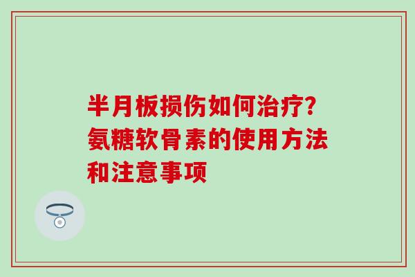 半月板损伤如何治疗?氨糖软骨素的使用方法和注意事项-第1张图片-氨糖科普网 半月板损伤如何治疗?氨糖软骨素的使用方法和注意事项-第1张图片-氨糖科普网