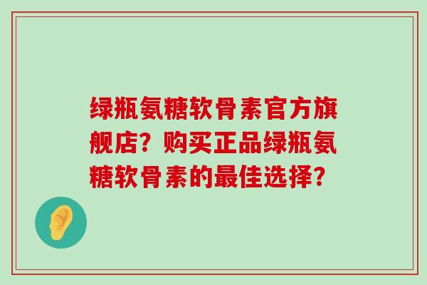 绿瓶氨糖软骨素官方旗舰店?购买正品绿瓶氨糖软骨素的最佳选择?-第1张图片-氨糖科普网 绿瓶氨糖软骨素官方旗舰店?购买正品绿瓶氨糖软骨素的最佳选择?-第1张图片-氨糖科普网
