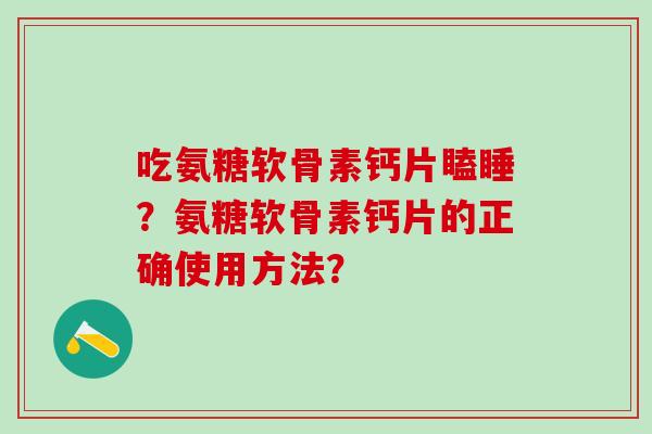 吃氨糖软骨素钙片瞌睡？氨糖软骨素钙片的正确使用方法？-第1张图片-氨糖科普网