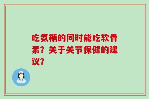吃氨糖的同时能吃软骨素?关于关节保健的建议?-第1张图片-氨糖科普网 吃氨糖的同时能吃软骨素?关于关节保健的建议?-第1张图片-氨糖科普网