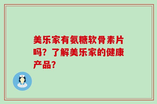 美乐家有氨糖软骨素片吗?了解美乐家的健康产品?-第1张图片-氨糖科普网 美乐家有氨糖软骨素片吗?了解美乐家的健康产品?-第1张图片-氨糖科普网