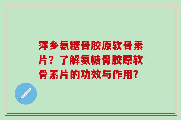 萍乡氨糖骨胶原软骨素片?了解氨糖骨胶原软骨素片的功效与作用?-第1张图片-氨糖科普网 萍乡氨糖骨胶原软骨素片?了解氨糖骨胶原软骨素片的功效与作用?-第1张图片-氨糖科普网