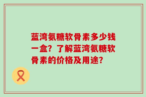 蓝湾氨糖软骨素多少钱一盒?了解蓝湾氨糖软骨素的价格及用途?-第1张图片-氨糖科普网 蓝湾氨糖软骨素多少钱一盒?了解蓝湾氨糖软骨素的价格及用途?-第1张图片-氨糖科普网