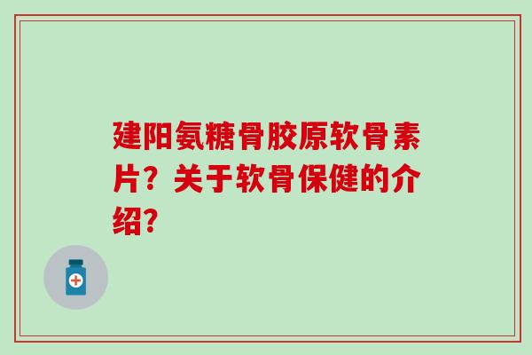 建阳氨糖骨胶原软骨素片?关于软骨保健的介绍?-第1张图片-氨糖科普网 建阳氨糖骨胶原软骨素片?关于软骨保健的介绍?-第1张图片-氨糖科普网
