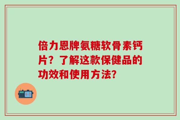 倍力恩牌氨糖软骨素钙片?了解这款保健品的功效和使用方法?-第1张图片-氨糖科普网 倍力恩牌氨糖软骨素钙片?了解这款保健品的功效和使用方法?-第1张图片-氨糖科普网