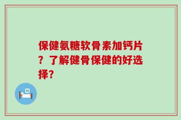 保健氨糖软骨素加钙片?了解健骨保健的好选择?-第1张图片-氨糖科普网 保健氨糖软骨素加钙片?了解健骨保健的好选择?-第1张图片-氨糖科普网