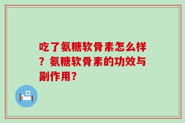 吃了氨糖软骨素怎么样?氨糖软骨素的功效与副作用?-第1张图片-氨糖科普网 吃了氨糖软骨素怎么样?氨糖软骨素的功效与副作用?-第1张图片-氨糖科普网