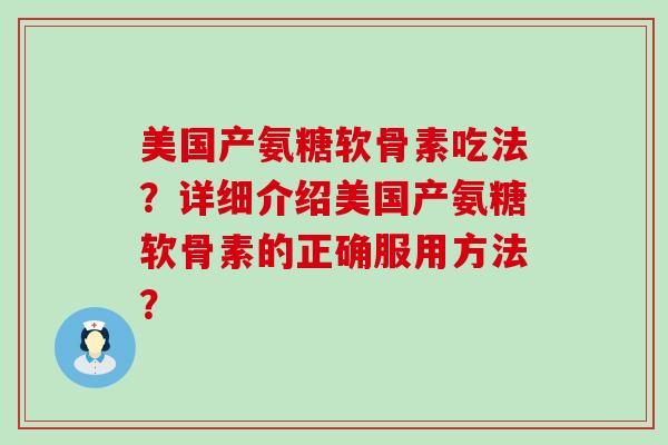 美国产氨糖软骨素吃法?详细介绍美国产氨糖软骨素的正确服用方法?-第1张图片-氨糖科普网 美国产氨糖软骨素吃法?详细介绍美国产氨糖软骨素的正确服用方法?-第1张图片-氨糖科普网