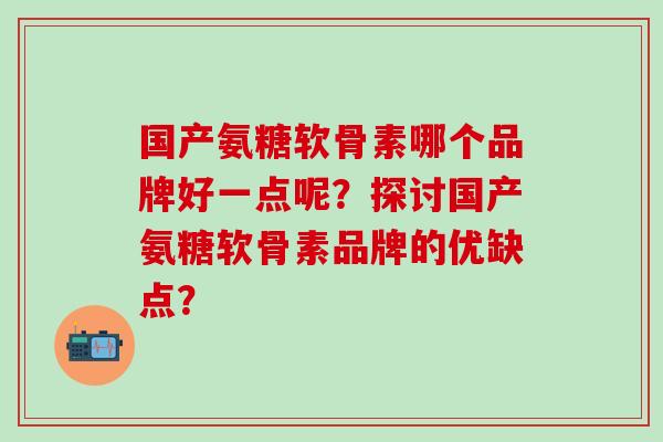 国产氨糖软骨素哪个品牌好一点呢?探讨国产氨糖软骨素品牌的优缺点?-第1张图片-氨糖科普网 国产氨糖软骨素哪个品牌好一点呢?探讨国产氨糖软骨素品牌的优缺点?-第1张图片-氨糖科普网