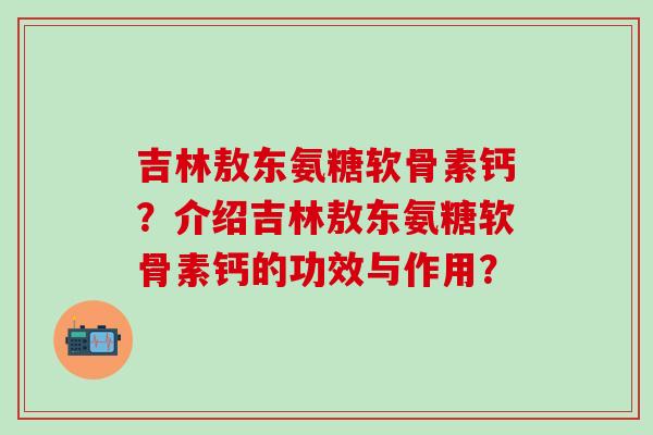 吉林敖东氨糖软骨素钙?介绍吉林敖东氨糖软骨素钙的功效与作用?-第1张图片-氨糖科普网 吉林敖东氨糖软骨素钙?介绍吉林敖东氨糖软骨素钙的功效与作用?-第1张图片-氨糖科普网