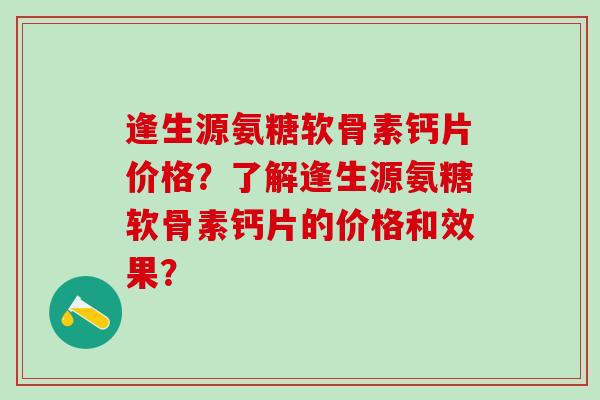 逢生源氨糖软骨素钙片价格?了解逢生源氨糖软骨素钙片的价格和效果?-第1张图片-氨糖科普网 逢生源氨糖软骨素钙片价格?了解逢生源氨糖软骨素钙片的价格和效果?-第1张图片-氨糖科普网